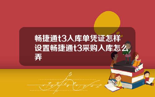 畅捷通t3入库单凭证怎样设置畅捷通t3采购入库怎么弄