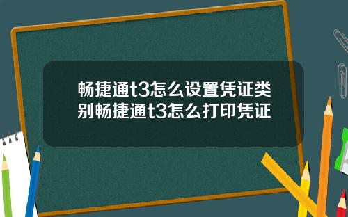 畅捷通t3怎么设置凭证类别畅捷通t3怎么打印凭证