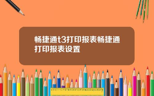 畅捷通t3打印报表畅捷通打印报表设置