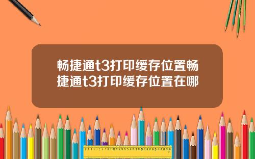 畅捷通t3打印缓存位置畅捷通t3打印缓存位置在哪