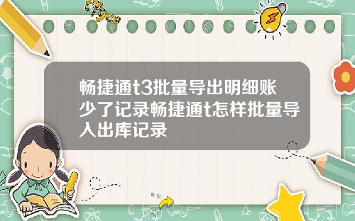 畅捷通t3批量导出明细账少了记录畅捷通t怎样批量导入出库记录