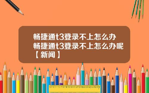 畅捷通t3登录不上怎么办畅捷通t3登录不上怎么办呢【新闻】