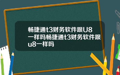 畅捷通t3财务软件跟U8一样吗畅捷通t3财务软件跟u8一样吗