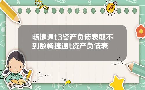 畅捷通t3资产负债表取不到数畅捷通t资产负债表