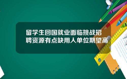 留学生回国就业面临挑战招聘资源有点缺用人单位期望高