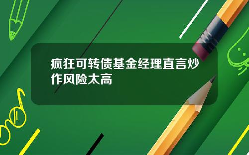 疯狂可转债基金经理直言炒作风险太高