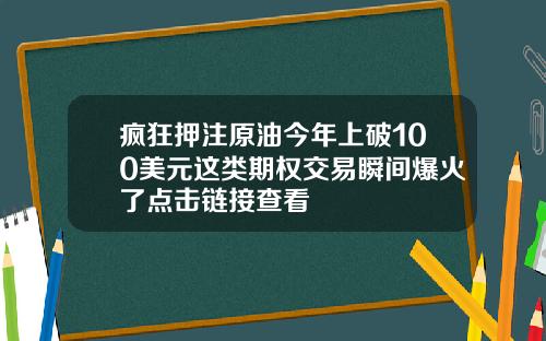 疯狂押注原油今年上破100美元这类期权交易瞬间爆火了点击链接查看