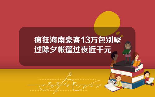 疯狂海南豪客13万包别墅过除夕帐篷过夜近千元