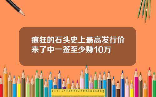 疯狂的石头史上最高发行价来了中一签至少赚10万