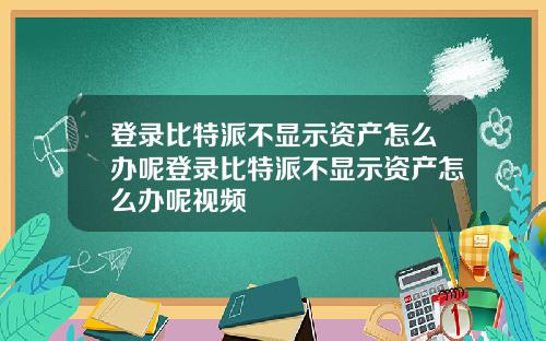 登录比特派不显示资产怎么办呢登录比特派不显示资产怎么办呢视频