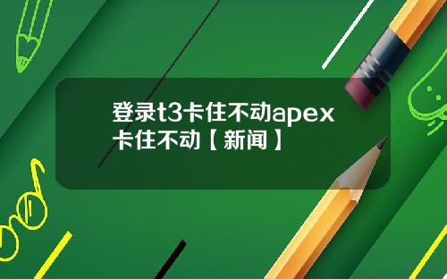 登录t3卡住不动apex卡住不动【新闻】