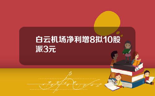 白云机场净利增8拟10股派3元