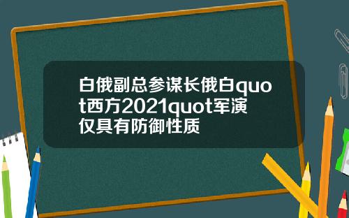 白俄副总参谋长俄白quot西方2021quot军演仅具有防御性质