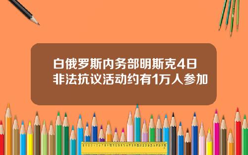 白俄罗斯内务部明斯克4日非法抗议活动约有1万人参加