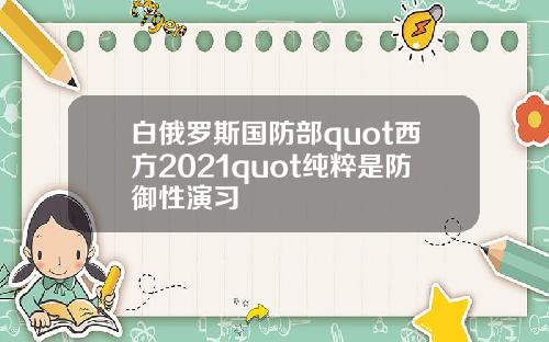 白俄罗斯国防部quot西方2021quot纯粹是防御性演习