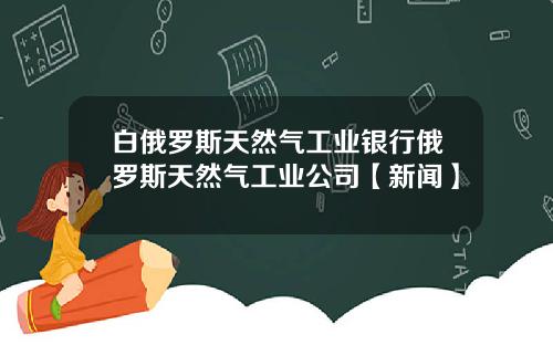 白俄罗斯天然气工业银行俄罗斯天然气工业公司【新闻】