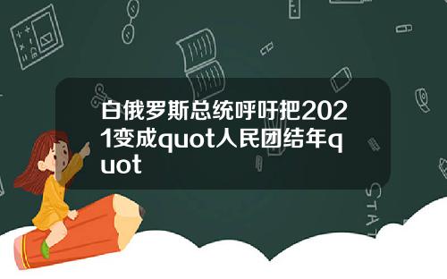 白俄罗斯总统呼吁把2021变成quot人民团结年quot