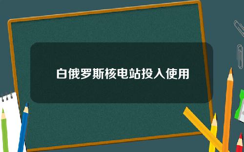 白俄罗斯核电站投入使用