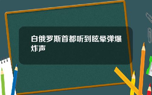 白俄罗斯首都听到眩晕弹爆炸声