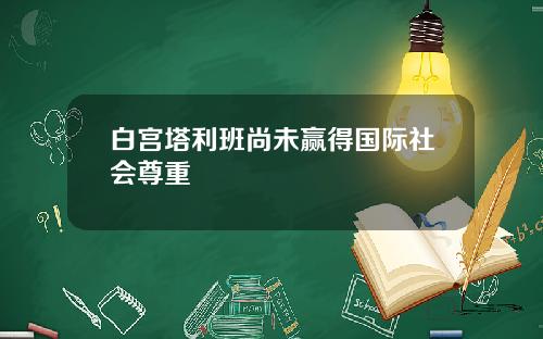 白宫塔利班尚未赢得国际社会尊重