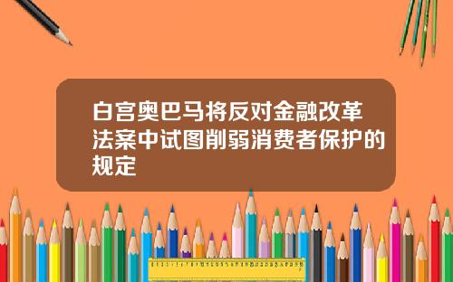 白宫奥巴马将反对金融改革法案中试图削弱消费者保护的规定