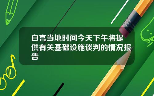 白宫当地时间今天下午将提供有关基础设施谈判的情况报告