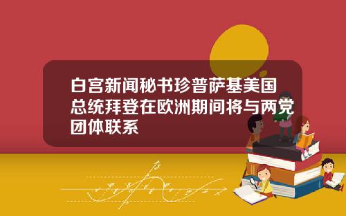 白宫新闻秘书珍普萨基美国总统拜登在欧洲期间将与两党团体联系