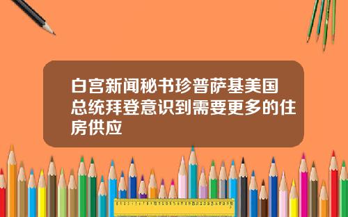 白宫新闻秘书珍普萨基美国总统拜登意识到需要更多的住房供应