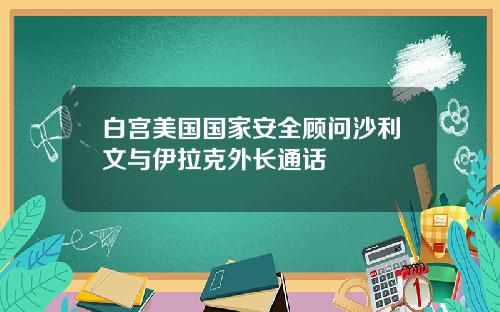 白宫美国国家安全顾问沙利文与伊拉克外长通话