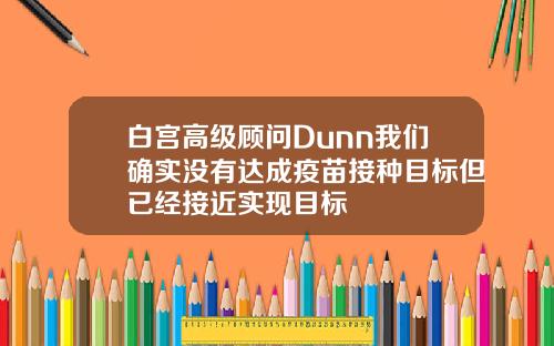 白宫高级顾问Dunn我们确实没有达成疫苗接种目标但已经接近实现目标