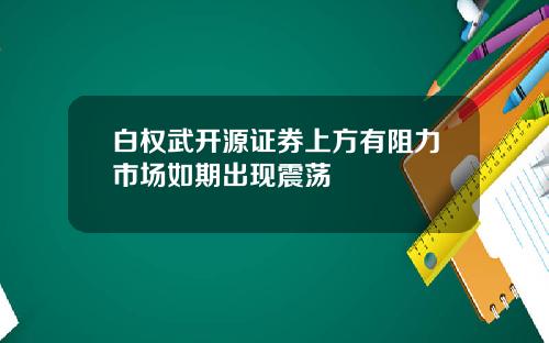 白权武开源证券上方有阻力市场如期出现震荡