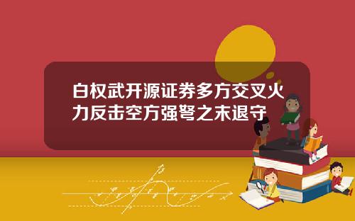 白权武开源证券多方交叉火力反击空方强弩之末退守