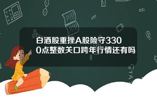 白酒股重挫A股险守3300点整数关口跨年行情还有吗