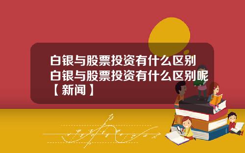 白银与股票投资有什么区别白银与股票投资有什么区别呢【新闻】