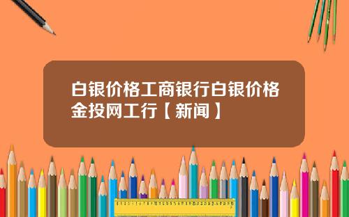 白银价格工商银行白银价格金投网工行【新闻】