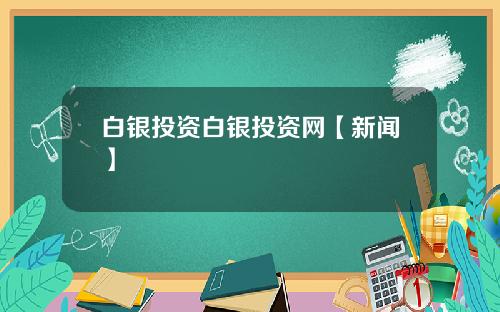 白银投资白银投资网【新闻】