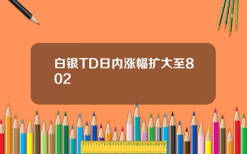 白银TD日内涨幅扩大至802