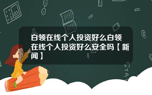 白领在线个人投资好么白领在线个人投资好么安全吗【新闻】