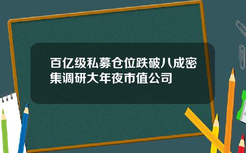 百亿级私募仓位跌破八成密集调研大年夜市值公司