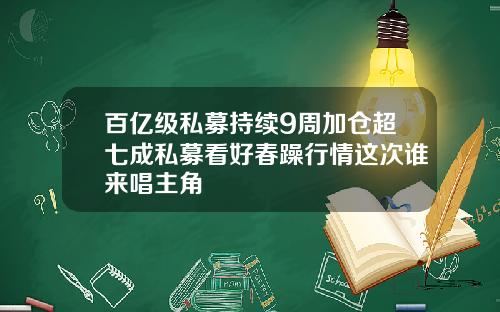 百亿级私募持续9周加仓超七成私募看好春躁行情这次谁来唱主角