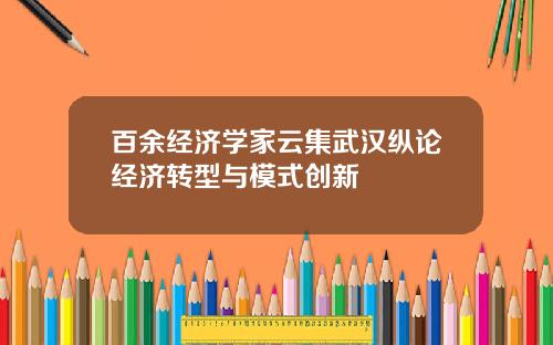 百余经济学家云集武汉纵论经济转型与模式创新