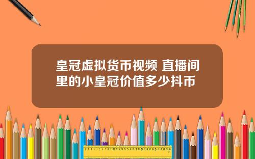 皇冠虚拟货币视频 直播间里的小皇冠价值多少抖币