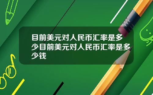 目前美元对人民币汇率是多少目前美元对人民币汇率是多少钱