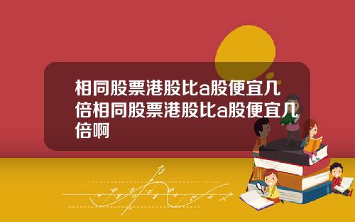 相同股票港股比a股便宜几倍相同股票港股比a股便宜几倍啊