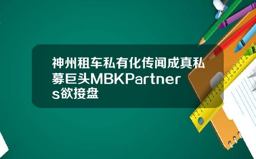 神州租车私有化传闻成真私募巨头MBKPartners欲接盘