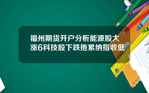 福州期货开户分析能源股大涨6科技股下跌拖累纳指收低