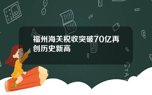 福州海关税收突破70亿再创历史新高