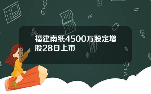 福建南纸4500万股定增股28日上市