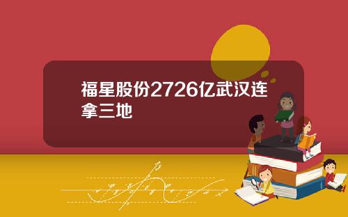 福星股份2726亿武汉连拿三地