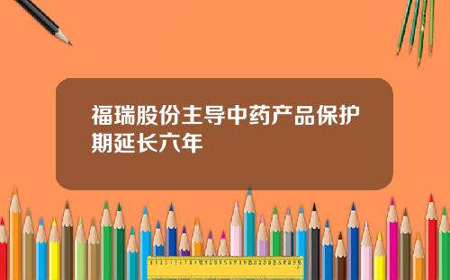 福瑞股份主导中药产品保护期延长六年